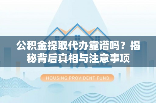 元谋公积金提取代办靠谱吗？揭秘背后真相与注意事项