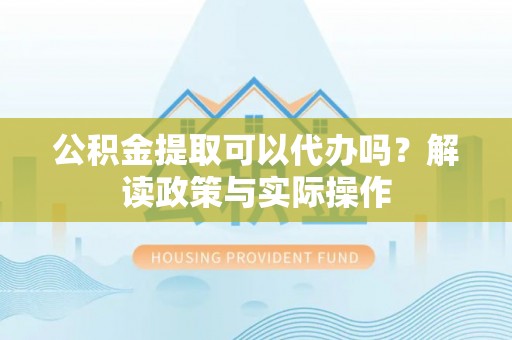 元谋公积金提取可以代办吗？解读政策与实际操作