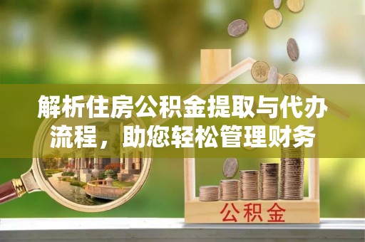 元谋解析住房公积金提取与代办流程，助您轻松管理财务