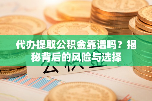 元谋代办提取公积金靠谱吗？揭秘背后的风险与选择