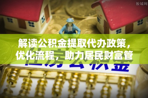 元谋解读公积金提取代办政策，优化流程，助力居民财富管理