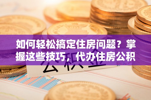 元谋如何轻松搞定住房问题？掌握这些技巧，代办住房公积金提取不再难