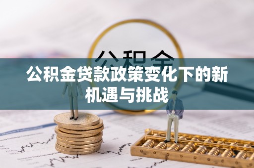 元谋公积金贷款政策变化下的新机遇与挑战