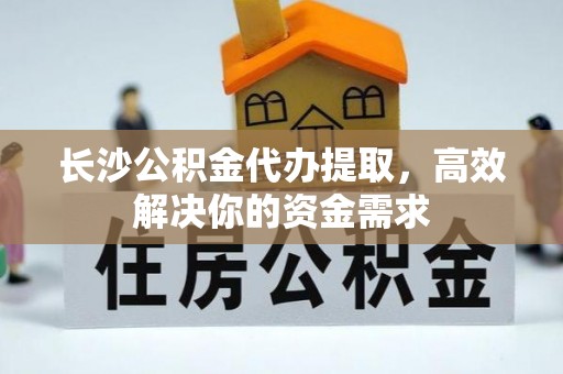元谋长沙公积金代办提取，高效解决你的资金需求