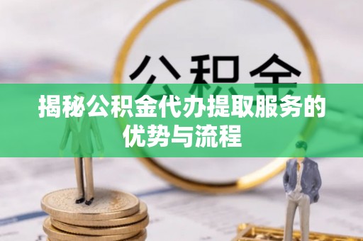 元谋揭秘公积金代办提取服务的优势与流程