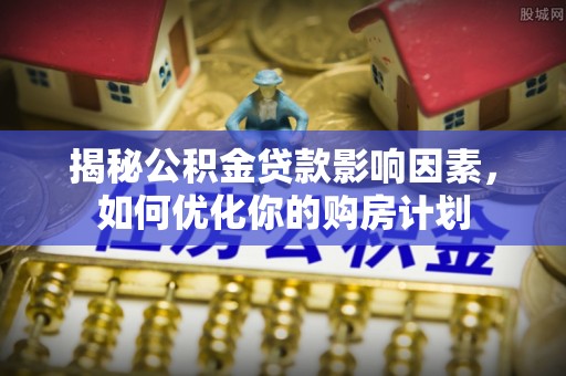 元谋揭秘公积金贷款影响因素，如何优化你的购房计划