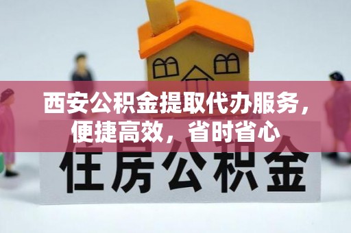 元谋西安公积金提取代办服务，便捷高效，省时省心