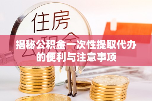 元谋揭秘公积金一次性提取代办的便利与注意事项