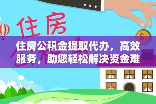 元谋住房公积金提取代办，高效服务，助您轻松解决资金难题