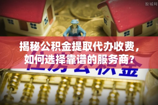 元谋揭秘公积金提取代办收费，如何选择靠谱的服务商？