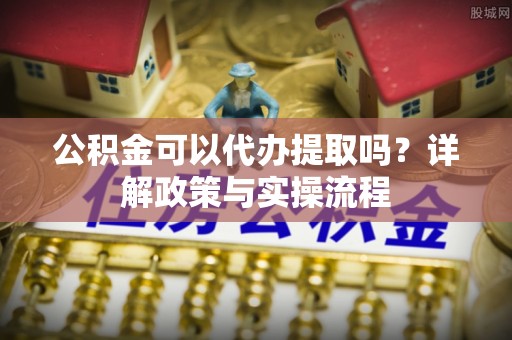 元谋公积金可以代办提取吗？详解政策与实操流程