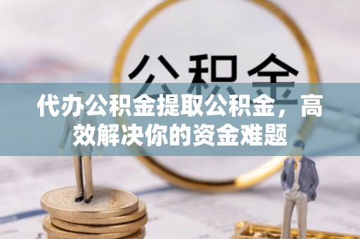 元谋代办公积金提取公积金，高效解决你的资金难题