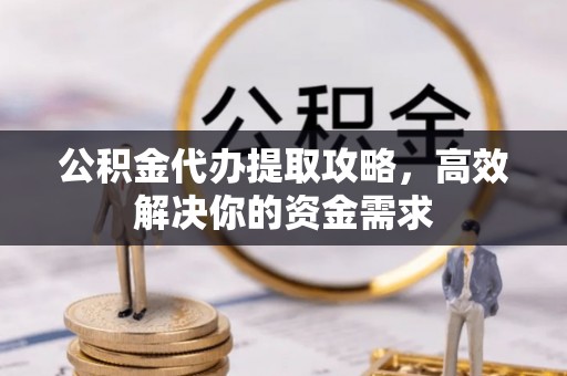 元谋公积金代办提取攻略，高效解决你的资金需求