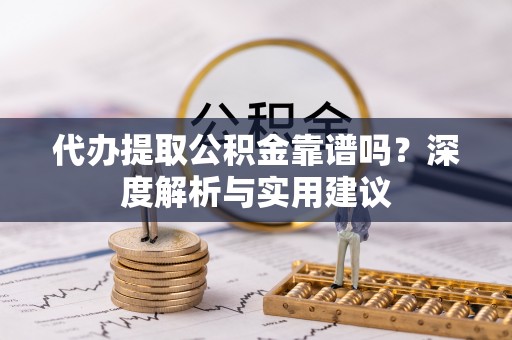 元谋代办提取公积金靠谱吗？深度解析与实用建议