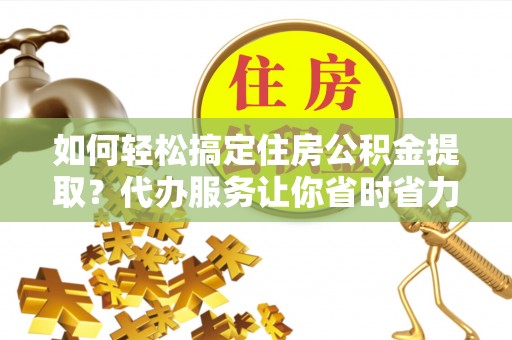 元谋如何轻松搞定住房公积金提取？代办服务让你省时省力