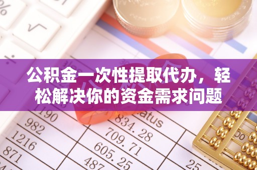 元谋公积金一次性提取代办，轻松解决你的资金需求问题