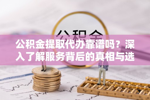 元谋公积金提取代办靠谱吗？深入了解服务背后的真相与选择指南