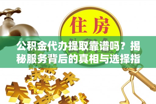 元谋公积金代办提取靠谱吗？揭秘服务背后的真相与选择指南
