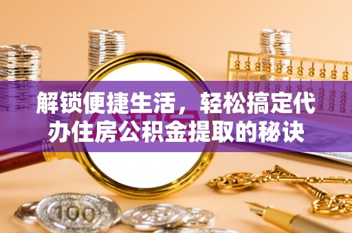 元谋解锁便捷生活，轻松搞定代办住房公积金提取的秘诀