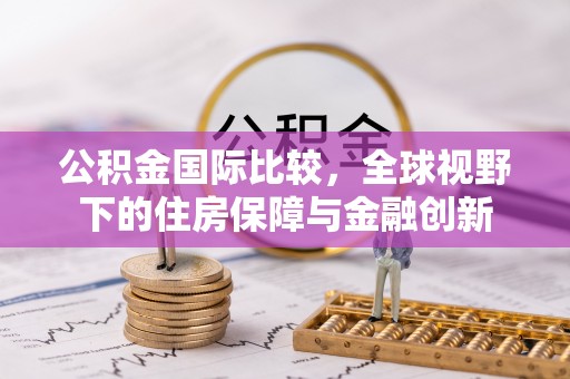 元谋公积金国际比较，全球视野下的住房保障与金融创新