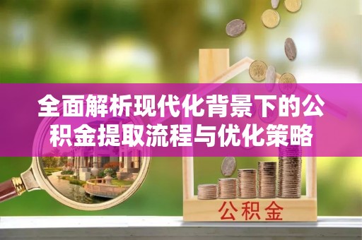 元谋全面解析现代化背景下的公积金提取流程与优化策略