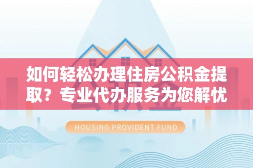 元谋如何轻松办理住房公积金提取？专业代办服务为您解忧