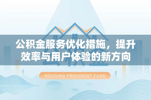 元谋公积金服务优化措施，提升效率与用户体验的新方向