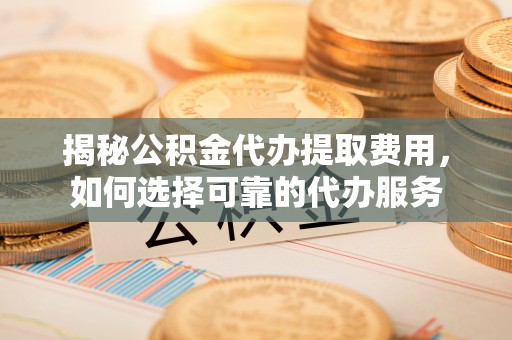 元谋揭秘公积金代办提取费用，如何选择可靠的代办服务