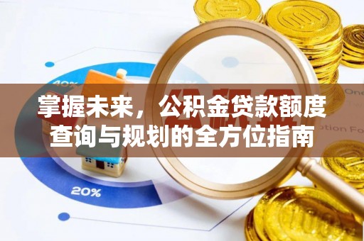 元谋掌握未来，公积金贷款额度查询与规划的全方位指南