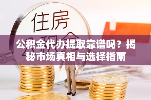 元谋公积金代办提取靠谱吗？揭秘市场真相与选择指南