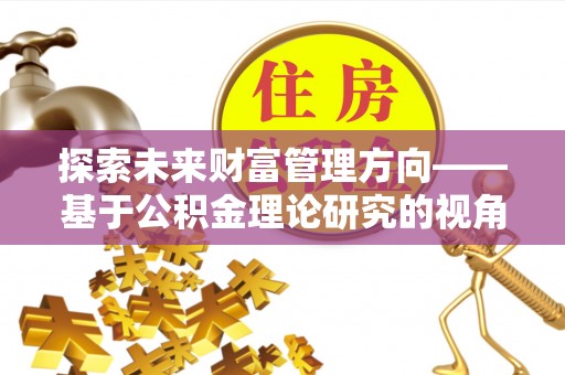 元谋探索未来财富管理方向——基于公积金理论研究的视角