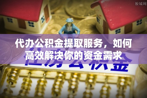 元谋代办公积金提取服务，如何高效解决你的资金需求