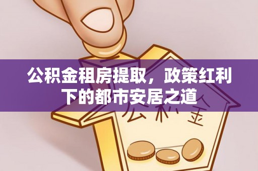 元谋公积金租房提取，政策红利下的都市安居之道
