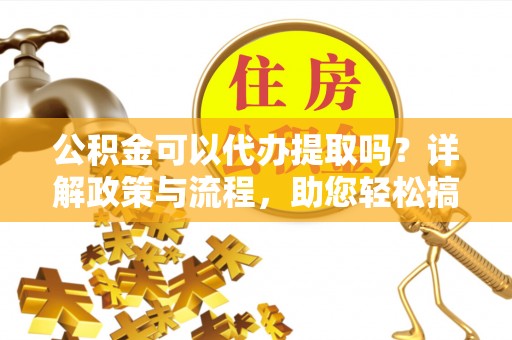 元谋公积金可以代办提取吗？详解政策与流程，助您轻松搞定！