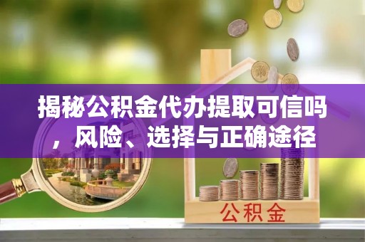 元谋揭秘公积金代办提取可信吗，风险、选择与正确途径
