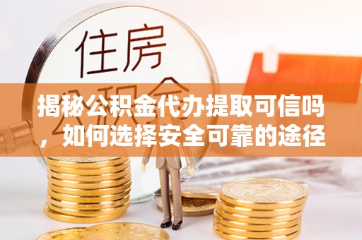元谋揭秘公积金代办提取可信吗，如何选择安全可靠的途径