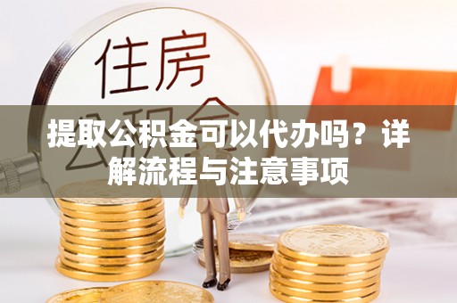 元谋提取公积金可以代办吗？详解流程与注意事项