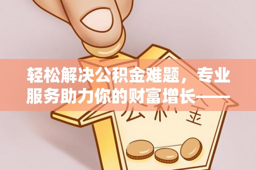 元谋轻松解决公积金难题，专业服务助力你的财富增长——代办公积金提取