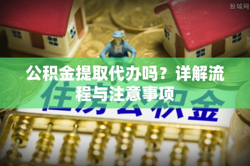 元谋公积金提取代办吗？详解流程与注意事项