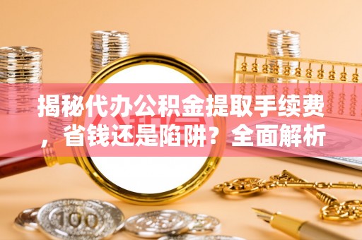 元谋揭秘代办公积金提取手续费，省钱还是陷阱？全面解析与避坑指南