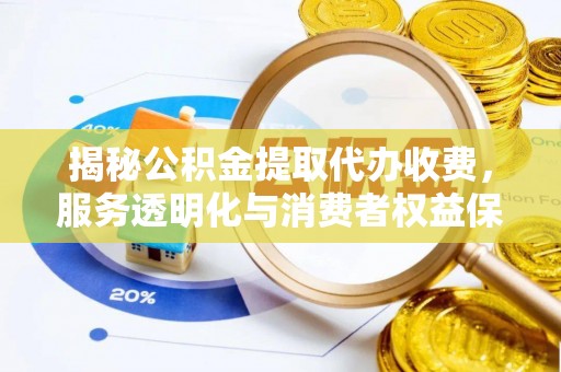 元谋揭秘公积金提取代办收费，服务透明化与消费者权益保障