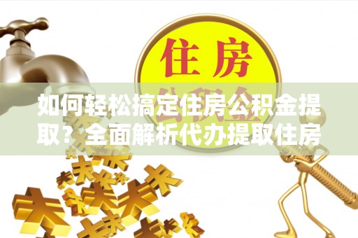 元谋如何轻松搞定住房公积金提取？全面解析代办提取住房公积金流程