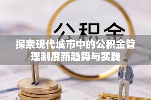 元谋探索现代城市中的公积金管理制度新趋势与实践