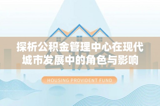 元谋探析公积金管理中心在现代城市发展中的角色与影响