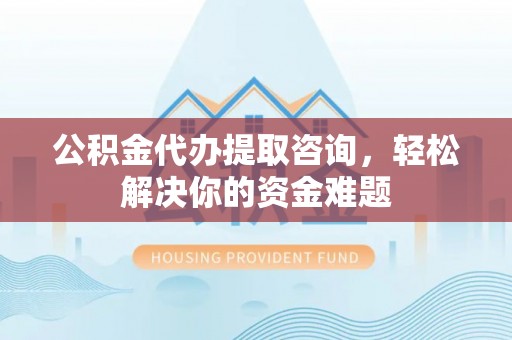 元谋公积金代办提取咨询，轻松解决你的资金难题