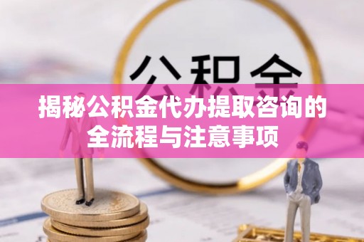元谋揭秘公积金代办提取咨询的全流程与注意事项
