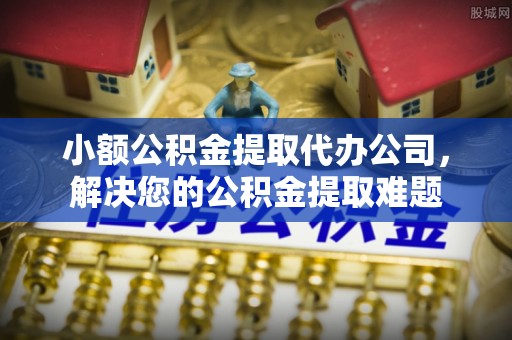 元谋小额公积金提取代办公司，解决您的公积金提取难题