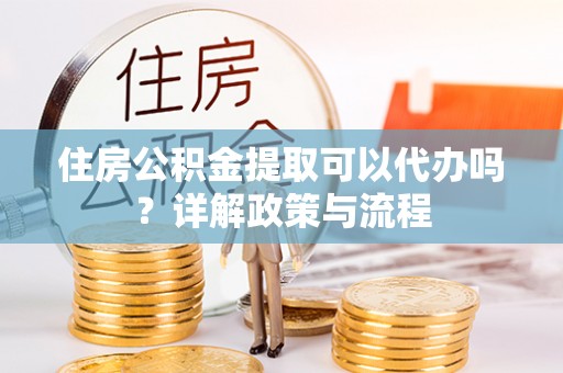 元谋住房公积金提取可以代办吗？详解政策与流程