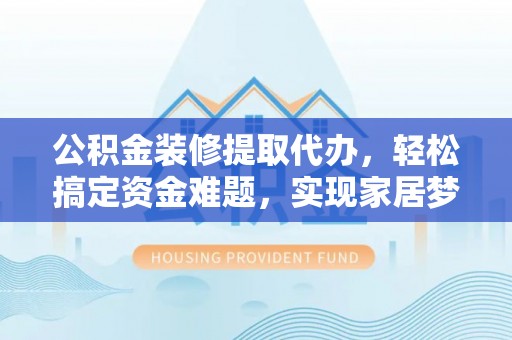 元谋公积金装修提取代办，轻松搞定资金难题，实现家居梦想