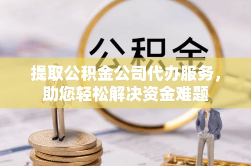 元谋提取公积金公司代办服务，助您轻松解决资金难题